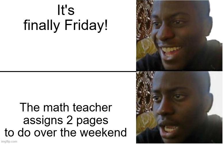who can relate to this? | It's finally Friday! The math teacher assigns 2 pages to do over the weekend | image tagged in disappointed black guy,memes,school | made w/ Imgflip meme maker