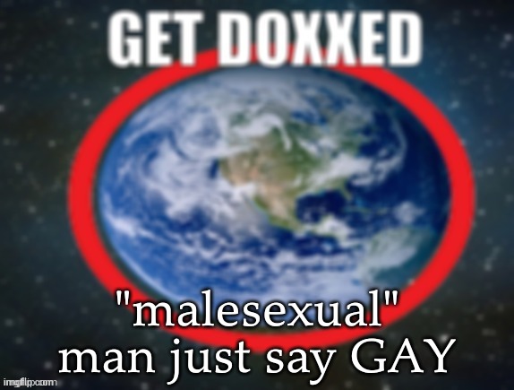 GET DOXXED! | "malesexual" man just say GAY | image tagged in get doxxed | made w/ Imgflip meme maker