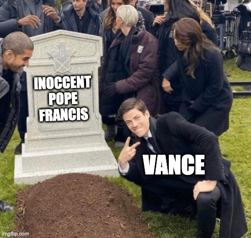 Grant Gustin over grave | Inoccent pope francis; vance | image tagged in grant gustin over grave,liberal,scumbag republicans,dumb people,trump sucks,retards | made w/ Imgflip meme maker