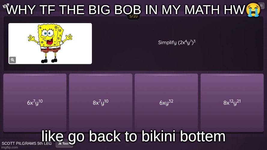 bro | WHY TF THE BIG BOB IN MY MATH HW😭; like go back to bikini bottom | made w/ Imgflip meme maker