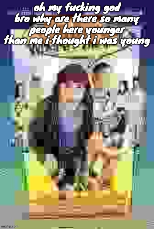 and i thought they were like 17-18 years old | oh my fucking god bro why are there so many people here younger than me i thought i was young | image tagged in dude wheres the quality | made w/ Imgflip meme maker