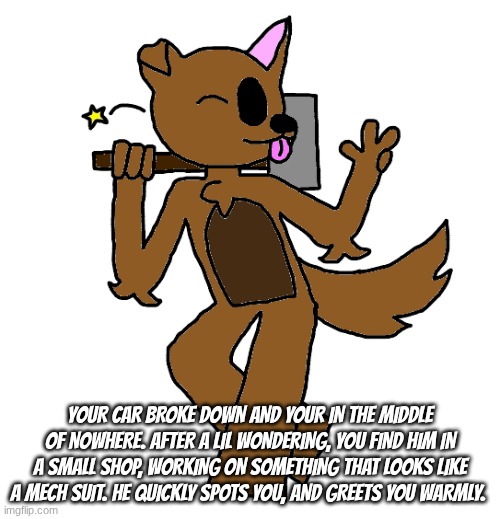 no romance, he's taken. joke if ya want though | your car broke down and your in the middle of nowhere. after a lil wondering, you find him in a small shop, working on something that looks like a mech suit. he quickly spots you, and greets you warmly. | image tagged in max | made w/ Imgflip meme maker