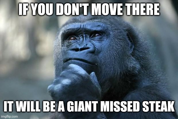 Deep Thoughts | If you don't move there It will be a giant missed steak | image tagged in deep thoughts | made w/ Imgflip meme maker