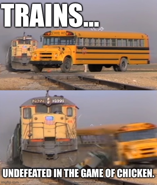 Undefeated | Trains…; Undefeated in the game of chicken. | image tagged in a train hitting a school bus,chicken,trains,train,undefeated,smash | made w/ Imgflip meme maker