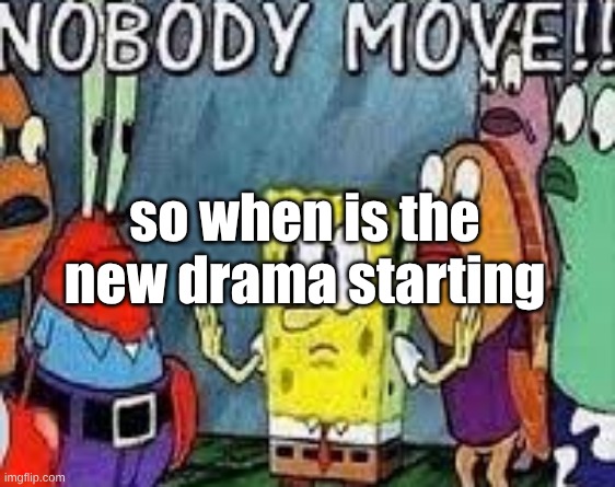 NOBODY MOVE!! | so when is the new drama starting | image tagged in nobody move | made w/ Imgflip meme maker