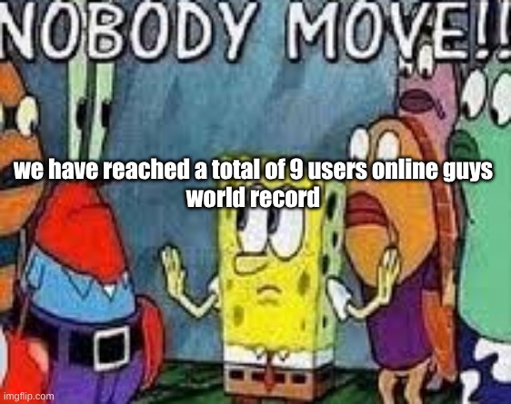 NOBODY MOVE!! | we have reached a total of 9 users online guys
world record | image tagged in nobody move | made w/ Imgflip meme maker