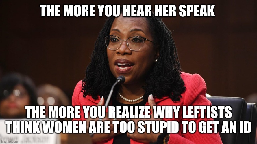Ketanji Brown Jackson | The more you hear her speak; The more you realize why leftists think women are too stupid to get an id | image tagged in ketanji brown jackson | made w/ Imgflip meme maker