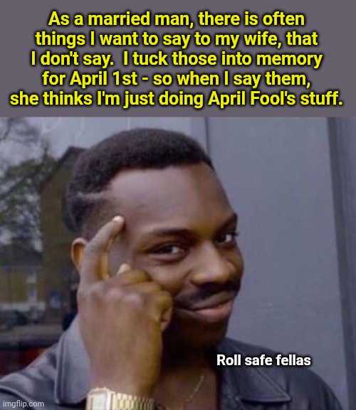 Smart black guy | As a married man, there is often things I want to say to my wife, that I don't say.  I tuck those into memory for April 1st - so when I say them, she thinks I'm just doing April Fool's stuff. Roll safe fellas | image tagged in smart black guy | made w/ Imgflip meme maker