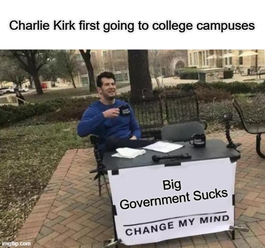 Prove Me Wrong | Charlie Kirk first going to college campuses; Big Government Sucks | image tagged in memes,change my mind | made w/ Imgflip meme maker