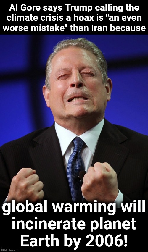 Same Gore as before | Al Gore says Trump calling the
climate crisis a hoax is "an even
worse mistake" than Iran because; global warming will
incinerate planet
Earth by 2006! | image tagged in al gore,memes,global warming,climate change,hoax,democrats | made w/ Imgflip meme maker