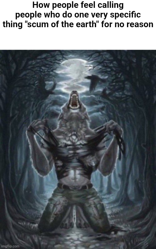 alpha wolf | How people feel calling people who do one very specific thing "scum of the earth" for no reason | image tagged in alpha wolf | made w/ Imgflip meme maker