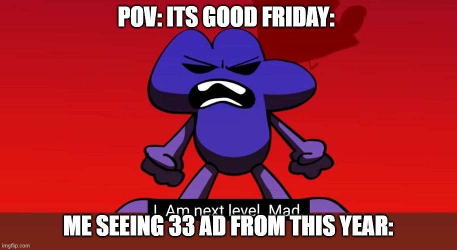 Good friday sucks | POV: ITS GOOD FRIDAY:; ME SEEING 33 AD FROM THIS YEAR: | image tagged in bfb i am next level mad | made w/ Imgflip meme maker