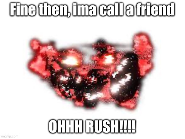 Fine then, ima call a friend Ohhh rush!!!! | made w/ Imgflip meme maker