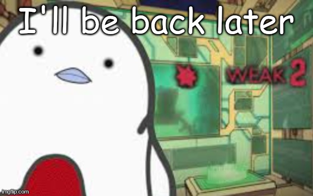 for the one person who cares | I'll be back later | image tagged in weak | made w/ Imgflip meme maker
