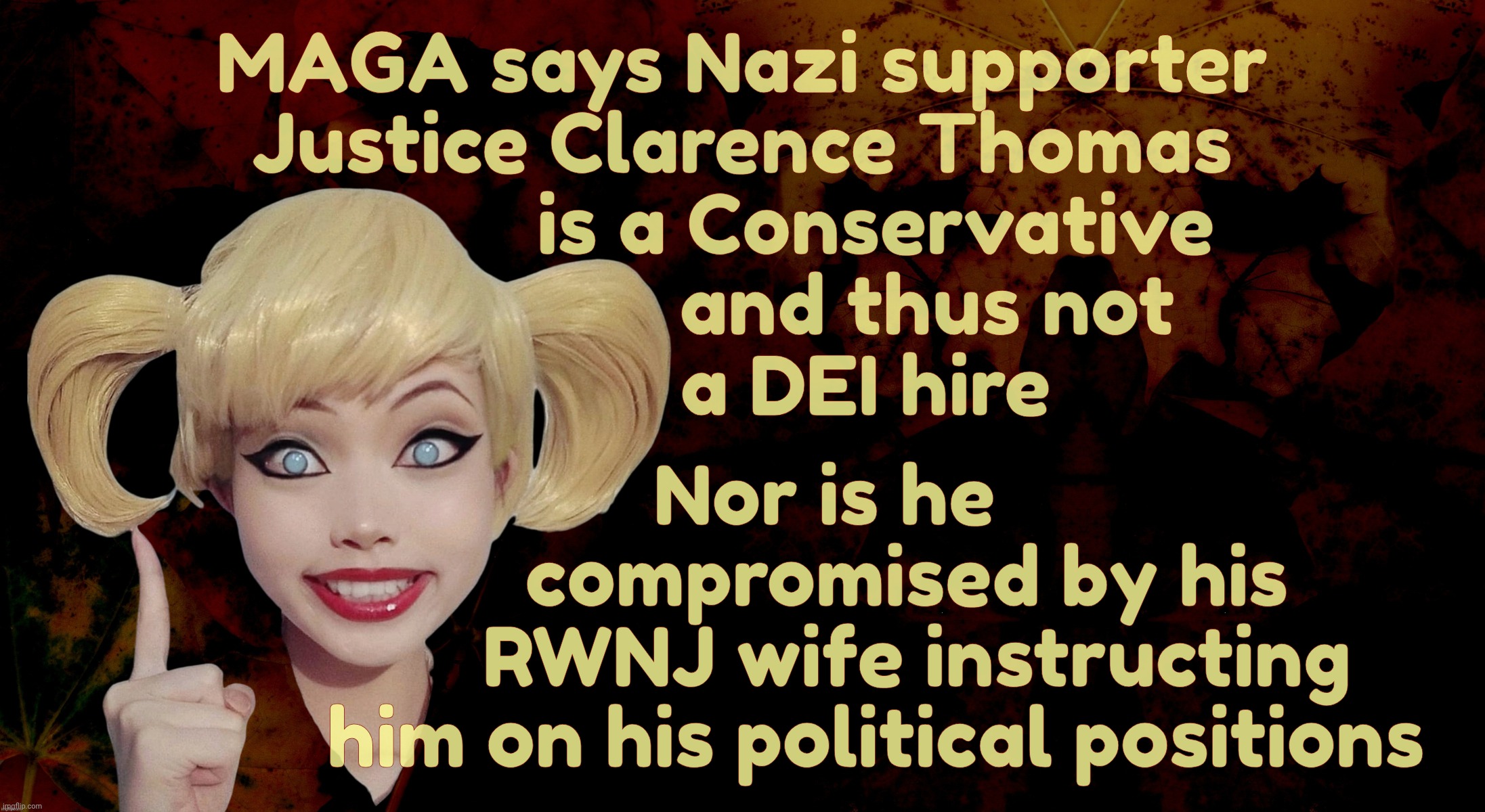 Harley Quinn | MAGA says Nazi supporter
Justice Clarence Thomas
             is a Conservative
                  and thus not
            a DEI hire; Nor is he
                compromised by his
                 RWNJ wife instructing
             him on his political positions | image tagged in harley quinn | made w/ Imgflip meme maker