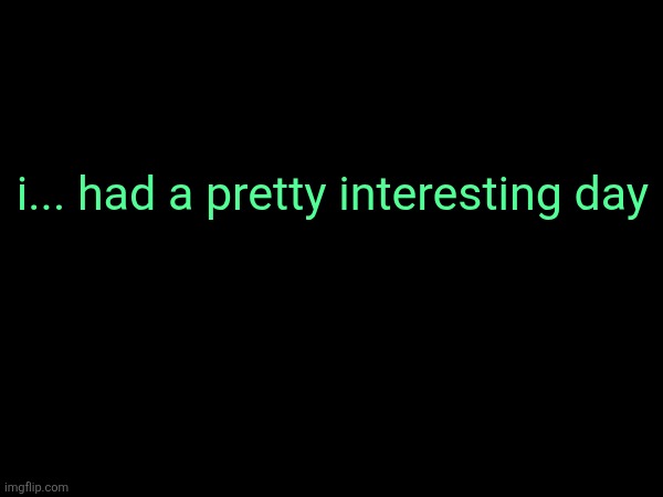 i... had a pretty interesting day | made w/ Imgflip meme maker