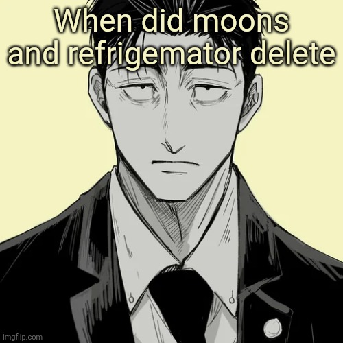 And why?? | When did moons and refrigemator delete | image tagged in shin template - higuruma | made w/ Imgflip meme maker