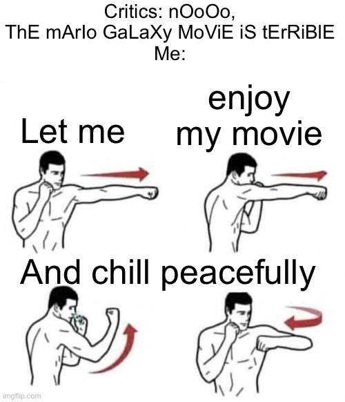 Seriously, what were they expecting? A gift from God himself? Sorry for enjoying something you hate, Mr critics | Critics: nOoOo, ThE mArIo GaLaXy MoViE iS tErRiBlE
Me:; enjoy my movie; Let me; And chill peacefully | image tagged in punch combo | made w/ Imgflip meme maker