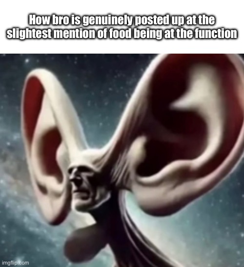 Everytime | How bro is genuinely posted up at the slightest mention of food being at the function | image tagged in memes,funny,ears,listening | made w/ Imgflip meme maker