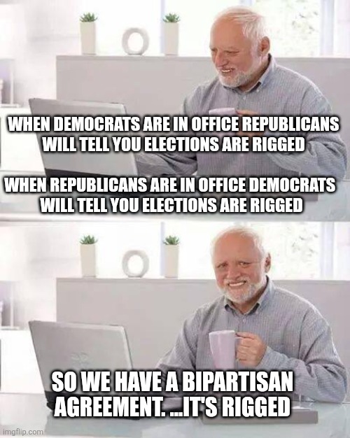 Hide the Pain Harold Meme | When democrats are in office Republicans
 will tell you elections are rigged; When Republicans are in office democrats 
will tell you elections are rigged; So we have a bipartisan agreement. ...It's rigged | image tagged in memes,hide the pain harold | made w/ Imgflip meme maker