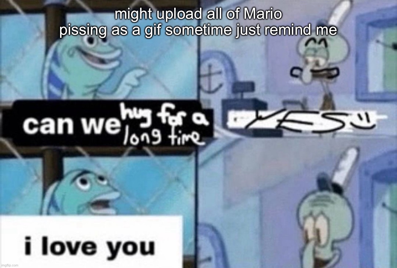 can we hug for a long time | might upload all of Mario pissing as a gif sometime just remind me | image tagged in can we hug for a long time | made w/ Imgflip meme maker