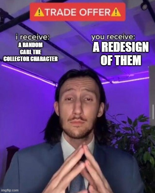 Give me CTC characters to redesign | a redesign of them; A random Carl the Collector character | image tagged in i receive you receive | made w/ Imgflip meme maker