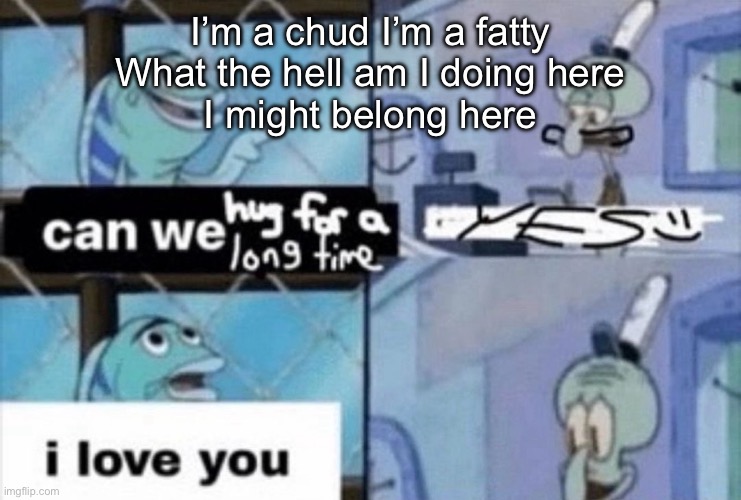 can we hug for a long time | I’m a chud I’m a fatty
What the hell am I doing here
I might belong here | image tagged in can we hug for a long time | made w/ Imgflip meme maker