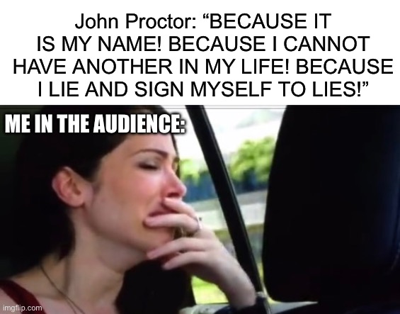 LEAVE ME MY NAME!!!!!!!!!!!!! | John Proctor: “BECAUSE IT IS MY NAME! BECAUSE I CANNOT HAVE ANOTHER IN MY LIFE! BECAUSE I LIE AND SIGN MYSELF TO LIES!”; Me in the audience: | image tagged in blank white template,crying catherine | made w/ Imgflip meme maker