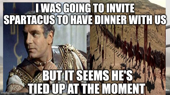 Crassus and Spartacus | I was going to invite Spartacus to have dinner with us; But it seems he's tied up at the moment | made w/ Imgflip meme maker