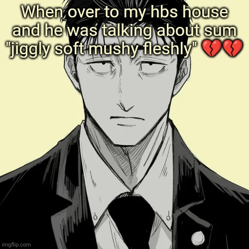 Shin Template - Higuruma | When over to my hbs house and he was talking about sum "jiggly soft mushy fleshly" 💔💔 | image tagged in shin template - higuruma | made w/ Imgflip meme maker