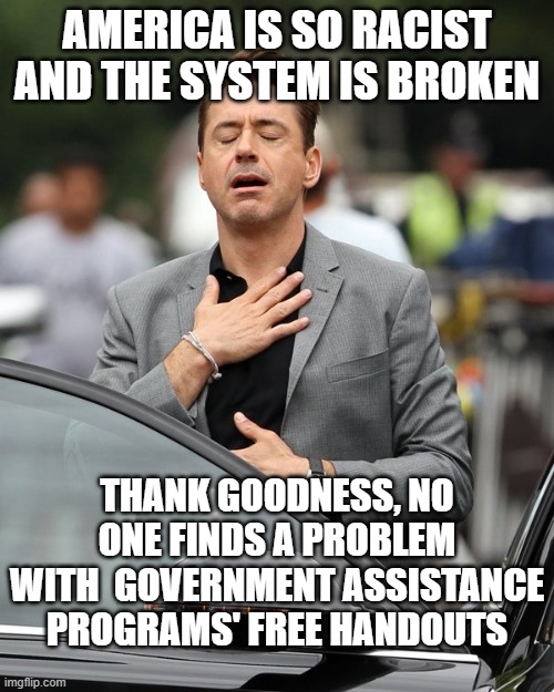 Relief | America is so racist and the system is broken; thank goodness, no one finds a problem with  government assistance programs' free handouts | image tagged in relief | made w/ Imgflip meme maker