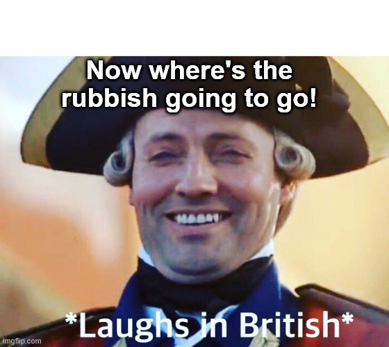 Laughs In British | Now where's the rubbish going to go! | image tagged in laughs in british | made w/ Imgflip meme maker