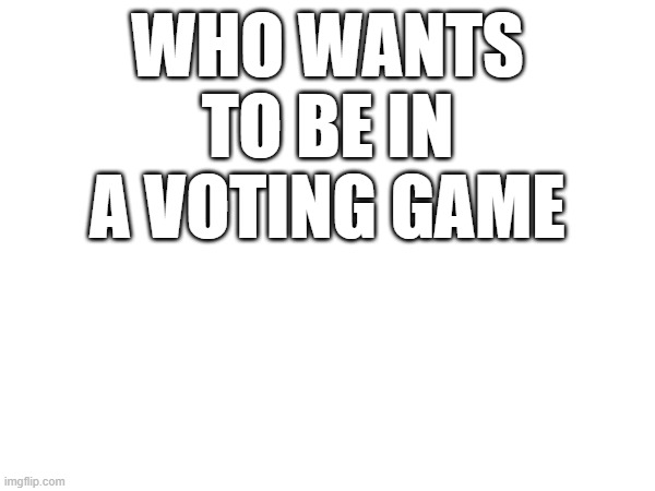 who wants to be in a voting game | made w/ Imgflip meme maker