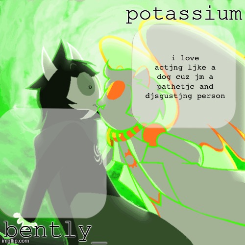 bently and potassium's homefuck temp | i love actjng ljke a dog cuz jm a pathetjc and djsgustjng person | image tagged in bently and potassium's homefuck temp | made w/ Imgflip meme maker
