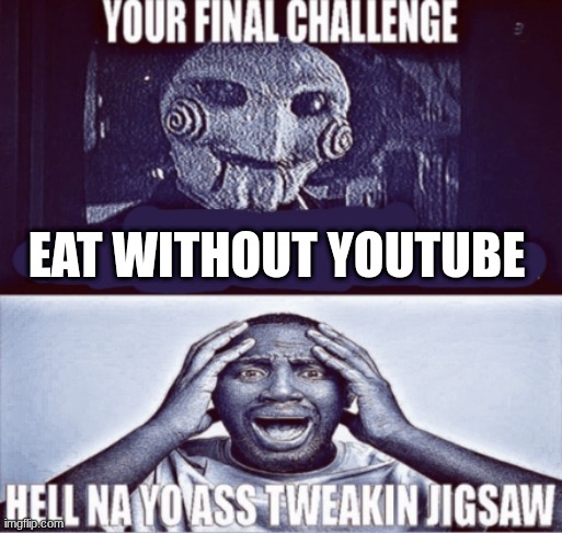 your final challenge | eat without youtube | image tagged in your final challenge | made w/ Imgflip meme maker