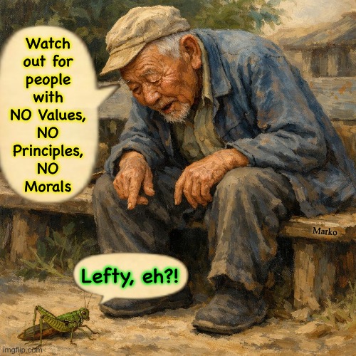 Watch
out for
people
with
NO Values,
NO
Principles,
NO
Morals; Marko; Lefty, eh?! | image tagged in memes,lefty is bereft of any qualities,lefty has poison in their veins,firey darts in their mouths,evil in leftys hearts | made w/ Imgflip meme maker