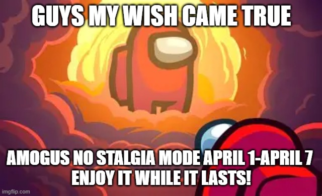 MY WISH CAME TRUE MEME AMOGUS MEME | GUYS MY WISH CAME TRUE; AMOGUS NO STALGIA MODE APRIL 1-APRIL 7 
ENJOY IT WHILE IT LASTS! | image tagged in google images | made w/ Imgflip meme maker