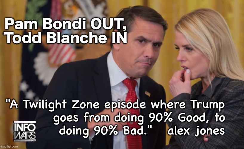 He promotes the guy who killed all of the investigations into Dems' Crimes | Pam Bondi OUT,
Todd Blanche IN; "A Twilight Zone episode where Trump
goes from doing 90% Good, to
doing 90% Bad."   alex jones | image tagged in memes,shoot yerself in the foot,trump doesnt understand the people he relies on,is trump compromised | made w/ Imgflip meme maker