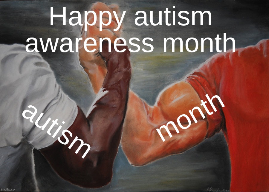 my month is here guys | Happy autism awareness month; month; autism | image tagged in memes,epic handshake | made w/ Imgflip meme maker