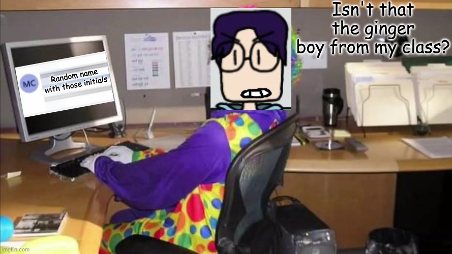 Glassman when someone with the initials MC contacts him on Macroware Viewpoint | Isn't that the ginger boy from my class? Random name with those initials | image tagged in clown sitting at desk,glassman,mc,macroware,milton glassman | made w/ Imgflip meme maker