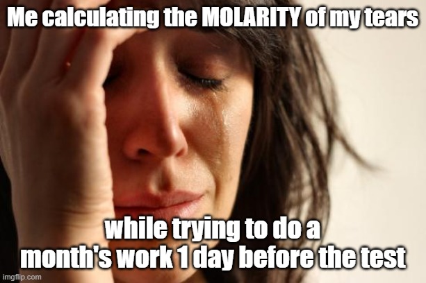 Molarity of Tears | Me calculating the MOLARITY of my tears; while trying to do a month's work 1 day before the test | image tagged in memes,first world problems | made w/ Imgflip meme maker