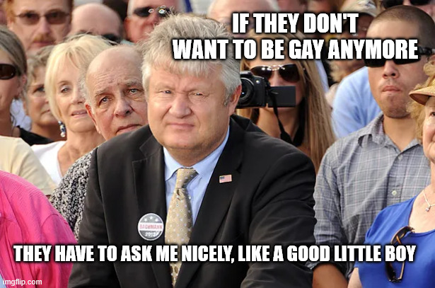 If they don't want to be gay anymore they have to ask me nicely, like a good little boy | made w/ Imgflip meme maker