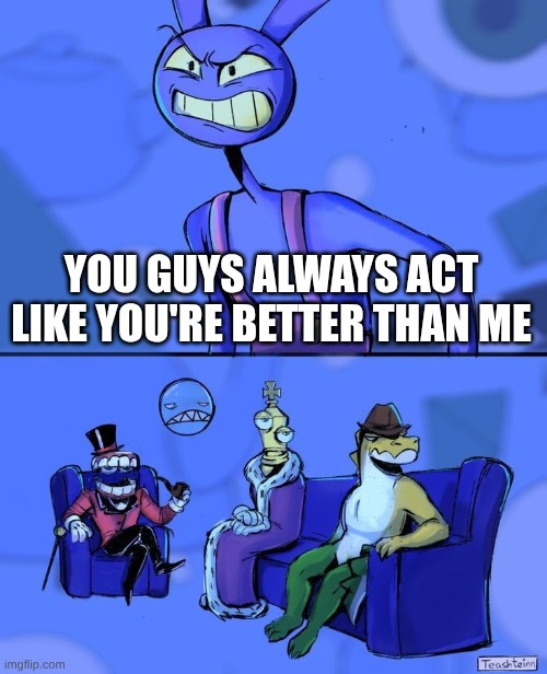 TADC You guys think like you're better than me | You guys always act like you're better than me | image tagged in tadc you guys think like you're better than me | made w/ Imgflip meme maker