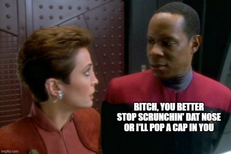Bajoran Nose | Bitch, you better stop scrunchin' dat nose or I'll pop a cap in you | image tagged in kira and sisko star trek deep space nine | made w/ Imgflip meme maker