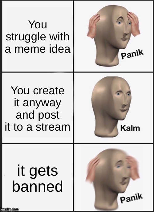 Imgflim Meme idea | You struggle with a meme idea; You create it anyway and post it to a stream; it gets banned | image tagged in memes,panik kalm panik | made w/ Imgflip meme maker