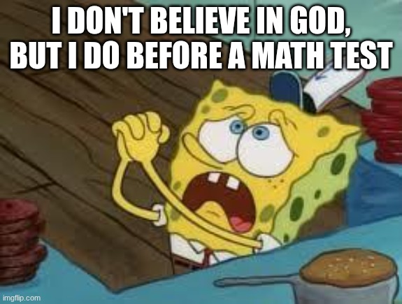 Please, I need this! | I don't believe in God, but I do before a math test | image tagged in begging bob fix euw | made w/ Imgflip meme maker