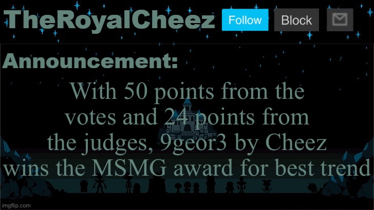 Closest so far. Also Flick‘s shower thoughts had 48 points from the judges but only 11 points from the votes | With 50 points from the votes and 24 points from the judges, 9geor3 by Cheez wins the MSMG award for best trend | image tagged in cheez's undertale template | made w/ Imgflip meme maker