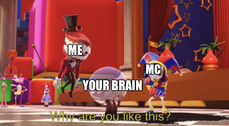 The Amazing Digital Circus “Why are you like this?” | Me Your brain Mc | image tagged in the amazing digital circus why are you like this | made w/ Imgflip meme maker