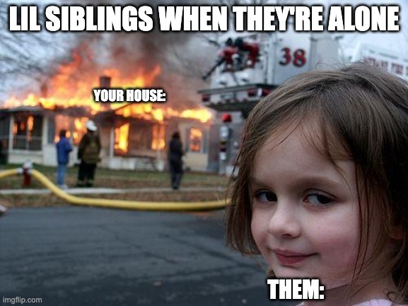 Disaster Girl Meme | lil siblings when they're alone; your house:; them: | image tagged in memes,disaster girl | made w/ Imgflip meme maker