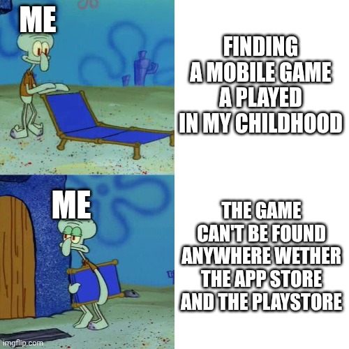Is this relatable to anyone? | Me; Finding a mobile game a played in my childhood; The game can't be found anywhere wether the app store and the playstore; Me | image tagged in squidward chair | made w/ Imgflip meme maker